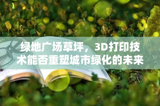 绿地广场草坪，3D打印技术能否重塑城市绿化的未来？