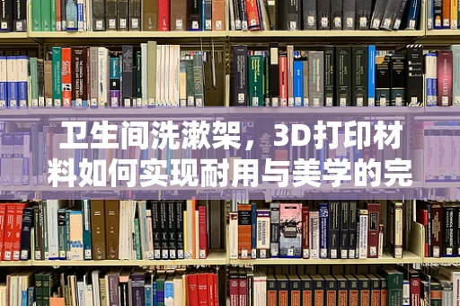 卫生间洗漱架，3D打印材料如何实现耐用与美学的完美结合？
