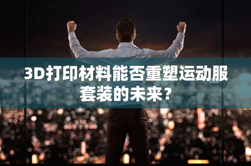 3D打印材料能否重塑运动服套装的未来？