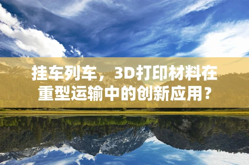挂车列车，3D打印材料在重型运输中的创新应用？