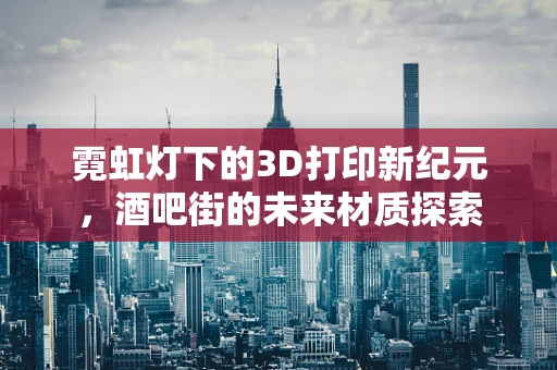 霓虹灯下的3D打印新纪元，酒吧街的未来材质探索