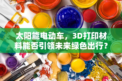 太阳能电动车，3D打印材料能否引领未来绿色出行？