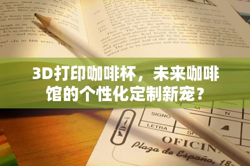 3D打印咖啡杯，未来咖啡馆的个性化定制新宠？