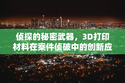 侦探的秘密武器，3D打印材料在案件侦破中的创新应用？