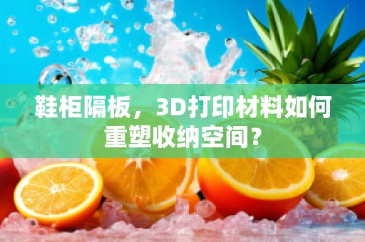 鞋柜隔板，3D打印材料如何重塑收纳空间？