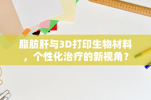 脂肪肝与3D打印生物材料，个性化治疗的新视角？