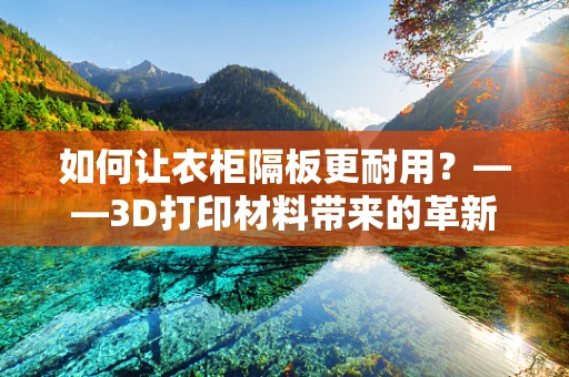 如何让衣柜隔板更耐用？——3D打印材料带来的革新