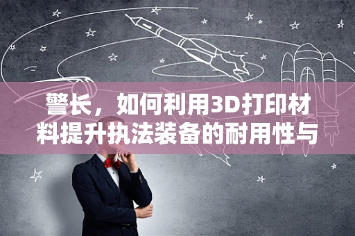 警长，如何利用3D打印材料提升执法装备的耐用性与个性化？