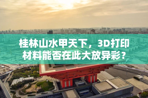 桂林山水甲天下，3D打印材料能否在此大放异彩？