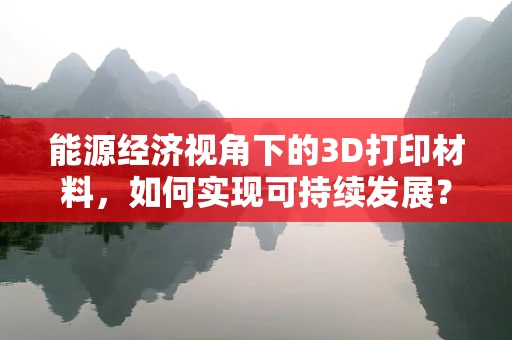 能源经济视角下的3D打印材料，如何实现可持续发展？