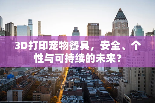 3D打印宠物餐具，安全、个性与可持续的未来？