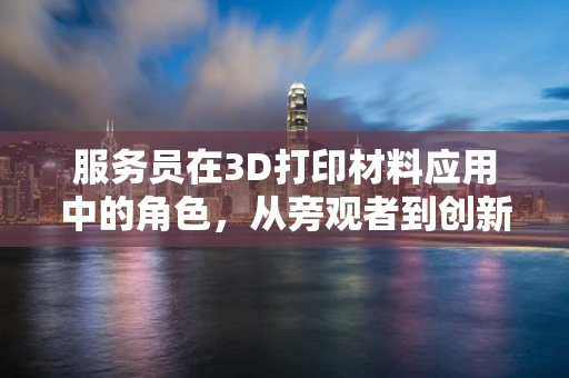 服务员在3D打印材料应用中的角色，从旁观者到创新推动者？