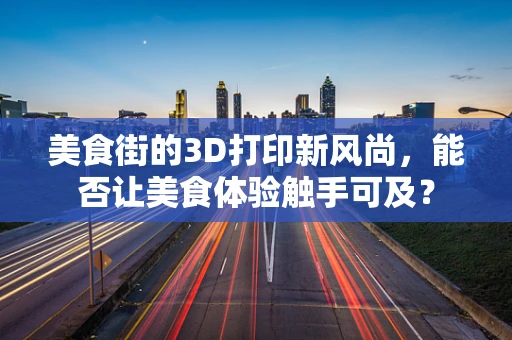 美食街的3D打印新风尚，能否让美食体验触手可及？