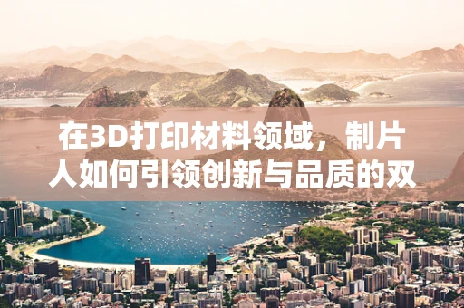 在3D打印材料领域，制片人如何引领创新与品质的双重飞跃？