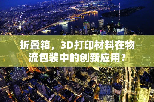 折叠箱，3D打印材料在物流包装中的创新应用？