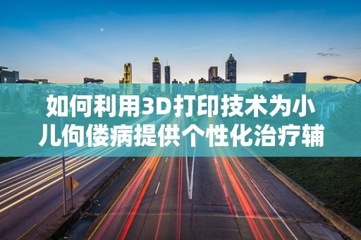 如何利用3D打印技术为小儿佝偻病提供个性化治疗辅助工具？