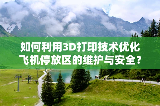 如何利用3D打印技术优化飞机停放区的维护与安全？