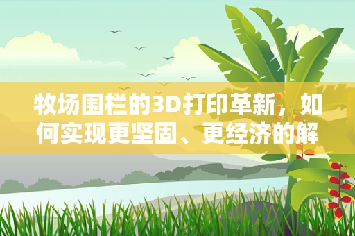 牧场围栏的3D打印革新，如何实现更坚固、更经济的解决方案？