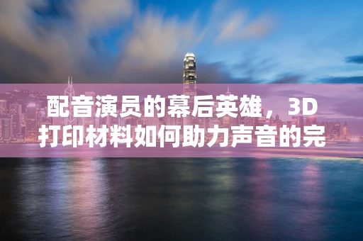 配音演员的幕后英雄，3D打印材料如何助力声音的完美呈现？