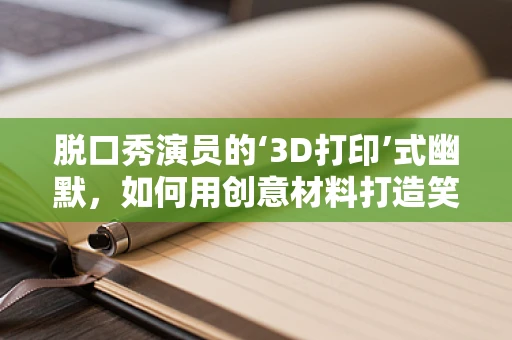 脱口秀演员的‘3D打印’式幽默，如何用创意材料打造笑点？