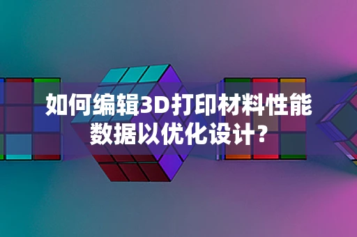 如何编辑3D打印材料性能数据以优化设计？
