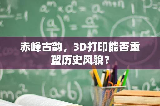 赤峰古韵，3D打印能否重塑历史风貌？