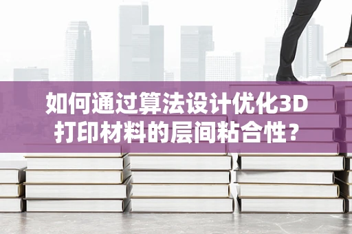 如何通过算法设计优化3D打印材料的层间粘合性？
