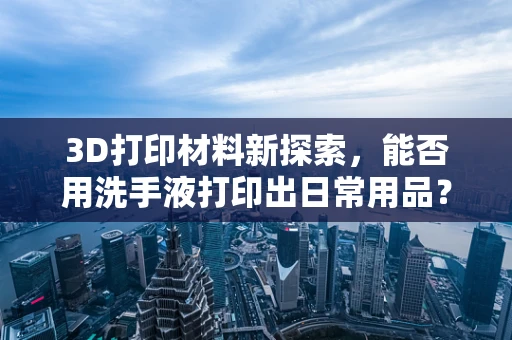 3D打印材料新探索，能否用洗手液打印出日常用品？