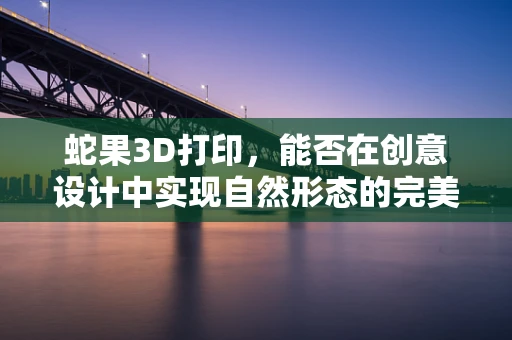蛇果3D打印，能否在创意设计中实现自然形态的完美复刻？
