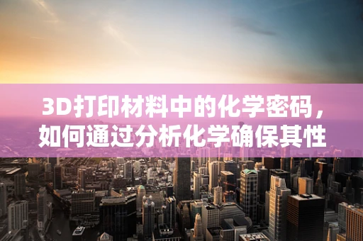 3D打印材料中的化学密码，如何通过分析化学确保其性能与安全？