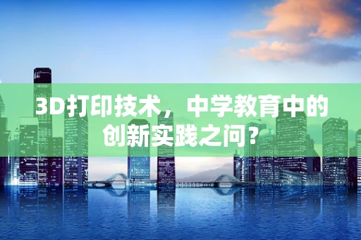 3D打印技术，中学教育中的创新实践之问？
