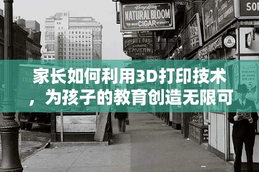 家长如何利用3D打印技术，为孩子的教育创造无限可能？