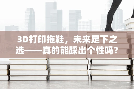 3D打印拖鞋，未来足下之选——真的能踩出个性吗？