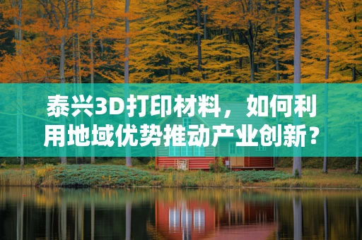 泰兴3D打印材料，如何利用地域优势推动产业创新？