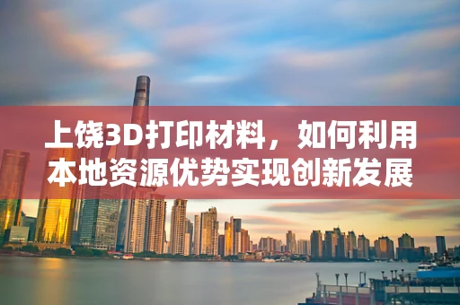 上饶3D打印材料，如何利用本地资源优势实现创新发展？