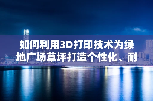 如何利用3D打印技术为绿地广场草坪打造个性化、耐用的支撑结构？