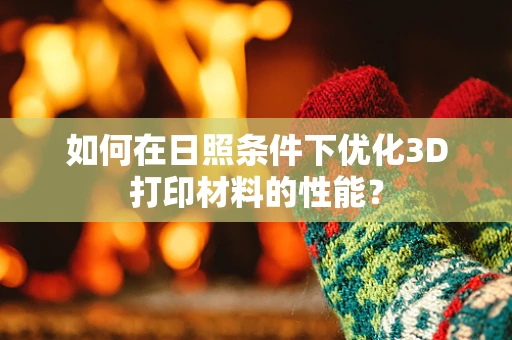 如何在日照条件下优化3D打印材料的性能？