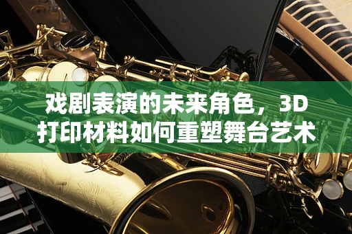 戏剧表演的未来角色，3D打印材料如何重塑舞台艺术？