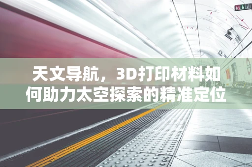 天文导航，3D打印材料如何助力太空探索的精准定位？