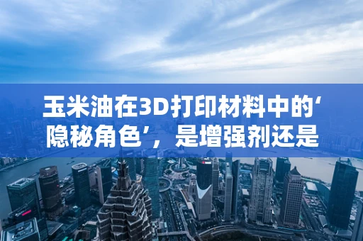 玉米油在3D打印材料中的‘隐秘角色’，是增强剂还是润滑剂？