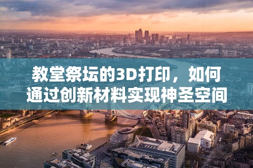 教堂祭坛的3D打印，如何通过创新材料实现神圣空间的重塑？