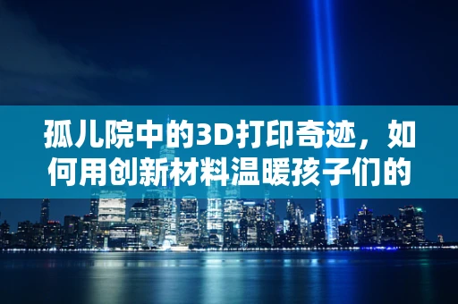 孤儿院中的3D打印奇迹，如何用创新材料温暖孩子们的梦想？