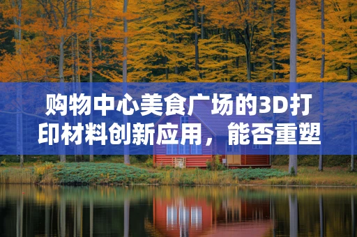 购物中心美食广场的3D打印材料创新应用，能否重塑餐饮体验的未来？