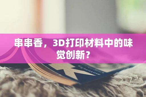 串串香，3D打印材料中的味觉创新？