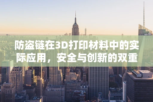 防盗链在3D打印材料中的实际应用，安全与创新的双重挑战？