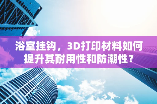浴室挂钩，3D打印材料如何提升其耐用性和防潮性？