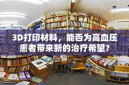 3D打印材料，能否为高血压患者带来新的治疗希望？