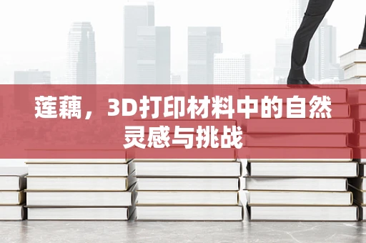 莲藕，3D打印材料中的自然灵感与挑战