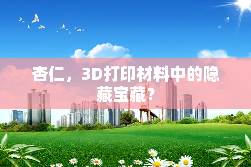 杏仁，3D打印材料中的隐藏宝藏？