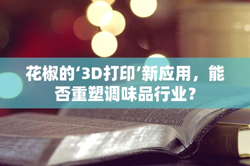 花椒的‘3D打印’新应用，能否重塑调味品行业？